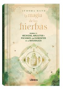 La magia de las hierbas: Manual de hechizos, amuletos y pociones con elementos de la naturaleza